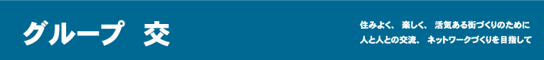 グループ交　住みよく、楽しく、活気ある街づくりのために人と人との交流、ネットワークづくりを目指して